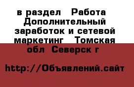  в раздел : Работа » Дополнительный заработок и сетевой маркетинг . Томская обл.,Северск г.